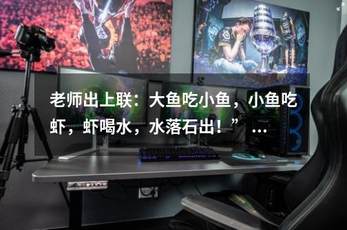 老师出上联：大鱼吃小鱼，小鱼吃虾，虾喝水，水落石出！” 下联是-第1张-游戏信息-龙启网