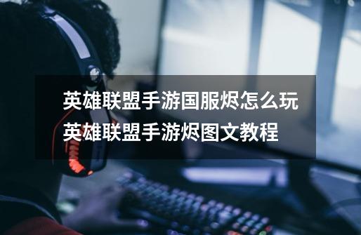 英雄联盟手游国服烬怎么玩英雄联盟手游烬图文教程-第1张-游戏信息-龙启网