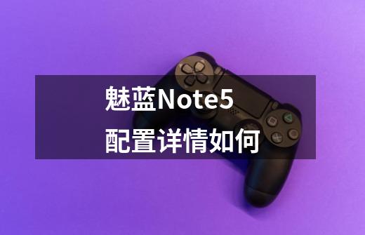 魅蓝Note5配置详情如何-第1张-游戏信息-龙启网