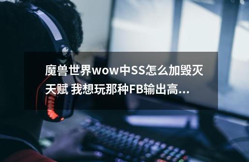 魔兽世界wow中SS怎么加毁灭天赋 我想玩那种FB输出高的 希望高手给我附加一张天赋图 并简要说下原因-第1张-游戏信息-龙启网