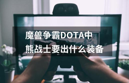 魔兽争霸DOTA中.熊战士要出什么装备.-第1张-游戏信息-龙启网