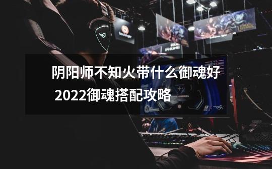 阴阳师不知火带什么御魂好 2022御魂搭配攻略-第1张-游戏信息-龙启网