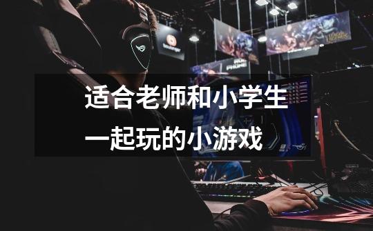 适合老师和小学生一起玩的小游戏-第1张-游戏信息-龙启网