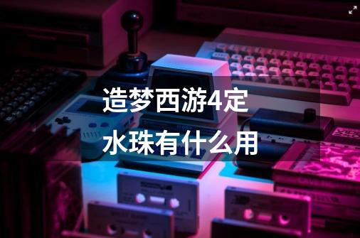 造梦西游4定水珠有什么用-第1张-游戏信息-龙启网