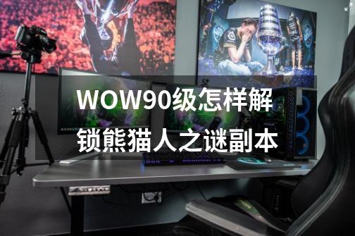 WOW90级怎样解锁熊猫人之谜副本-第1张-游戏信息-龙启网
