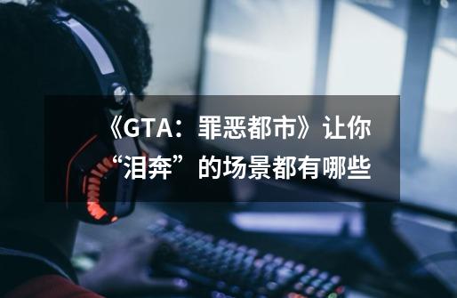 《GTA:罪恶都市》让你“泪奔”的场景都有哪些-第1张-游戏信息-龙启网