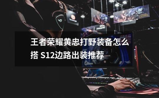 王者荣耀黄忠打野装备怎么搭 S12边路出装推荐-第1张-游戏信息-龙启网