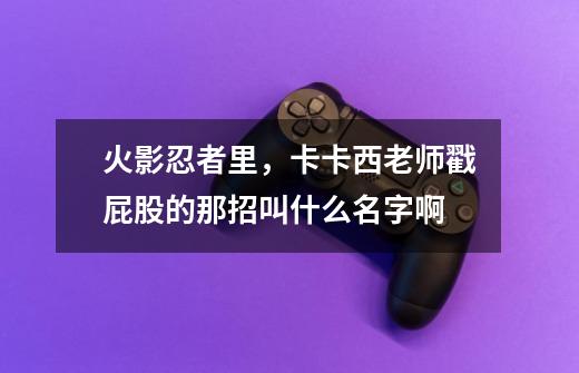 火影忍者里，卡卡西老师戳屁股的那招叫什么名字啊-第1张-游戏信息-龙启网