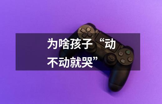 为啥孩子“动不动就哭”-第1张-游戏信息-龙启网