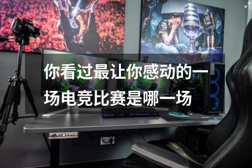 你看过最让你感动的一场电竞比赛是哪一场-第1张-游戏信息-龙启网