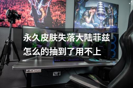 永久皮肤失落大陆菲兹怎么的抽到了用不上-第1张-游戏信息-龙启网