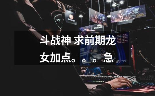 斗战神 求前期龙女加点。。。急-第1张-游戏信息-龙启网