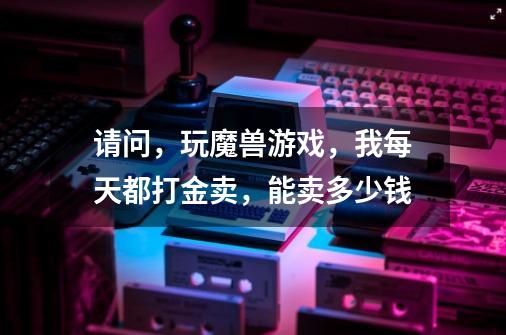 请问,玩魔兽游戏,我每天都打金卖,能卖多少钱-第1张-游戏信息-龙启网
