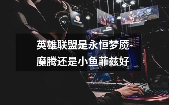 英雄联盟是永恒梦魇-魔腾还是小鱼菲兹好-第1张-游戏信息-龙启网