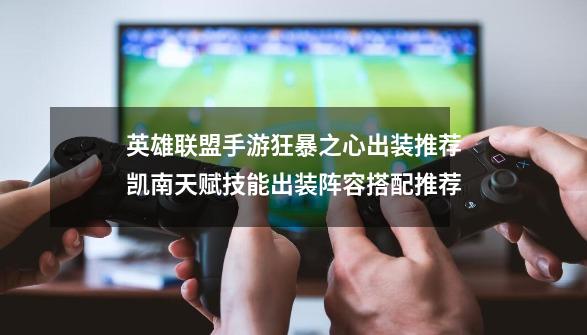 英雄联盟手游狂暴之心出装推荐凯南天赋技能出装阵容搭配推荐-第1张-游戏信息-龙启网