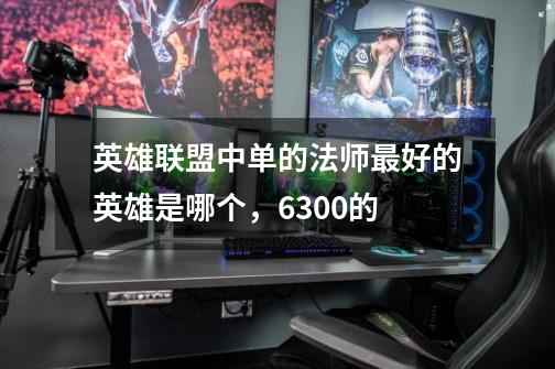 英雄联盟中单的法师最好的英雄是哪个，6300的-第1张-游戏信息-龙启网