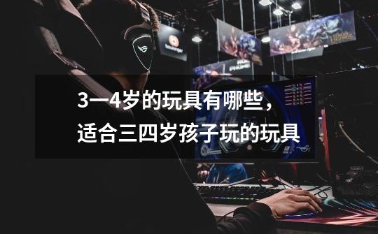 3一4岁的玩具有哪些,适合三四岁孩子玩的玩具-第1张-游戏信息-龙启网