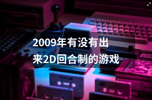 2009年有没有出来2D回合制的游戏-第1张-游戏信息-龙启网