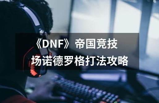 《DNF》帝国竞技场诺德罗格打法攻略-第1张-游戏信息-龙启网