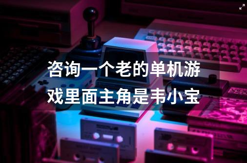 咨询一个老的单机游戏.里面主角是韦小宝-第1张-游戏信息-龙启网