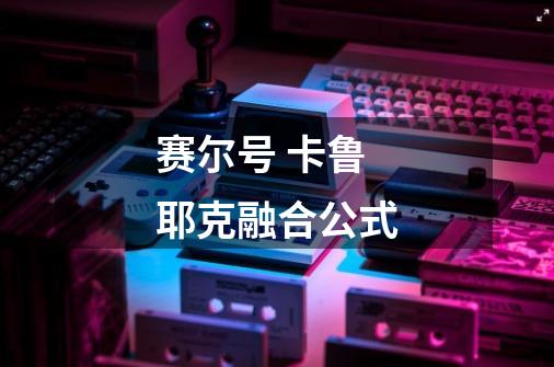 赛尔号 卡鲁耶克融合公式-第1张-游戏信息-龙启网