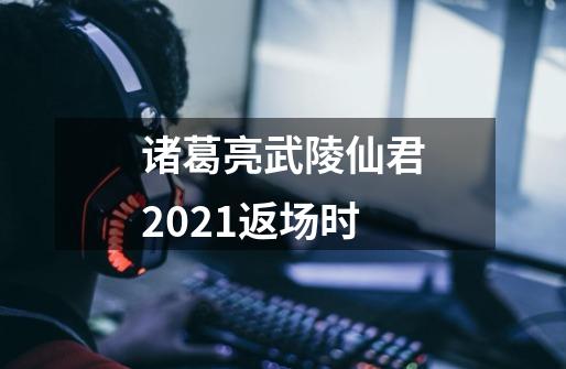诸葛亮武陵仙君2021返场时-第1张-游戏信息-龙启网
