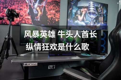 风暴英雄 牛头人酋长 纵情狂欢是什么歌-第1张-游戏信息-龙启网