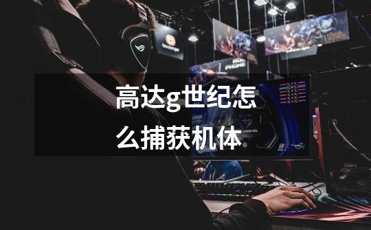 高达g世纪怎么捕获机体-第1张-游戏信息-龙启网