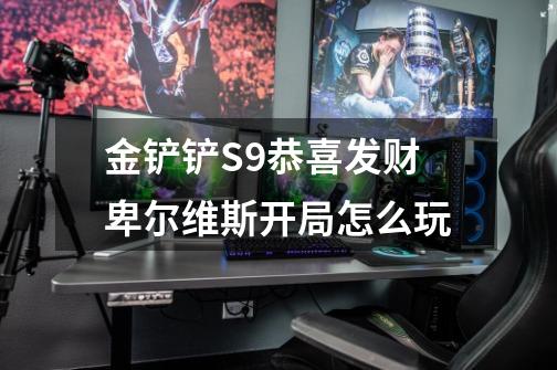 金铲铲S9恭喜发财卑尔维斯开局怎么玩-第1张-游戏信息-龙启网