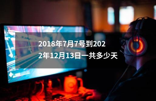 2018年7月7号到2022年12月13日一共多少天-第1张-游戏信息-龙启网