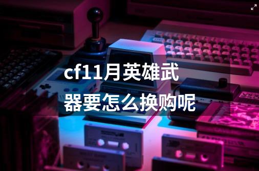 cf11月英雄武器要怎么换购呢-第1张-游戏信息-龙启网