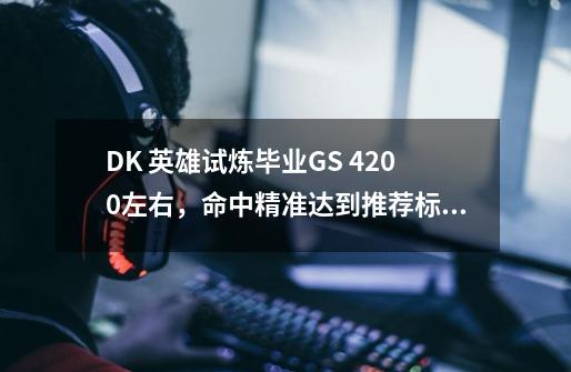 DK 英雄试炼毕业GS 4200左右,命中精准达到推荐标注,用什么天赋输出dps 上的去-第1张-游戏信息-龙启网