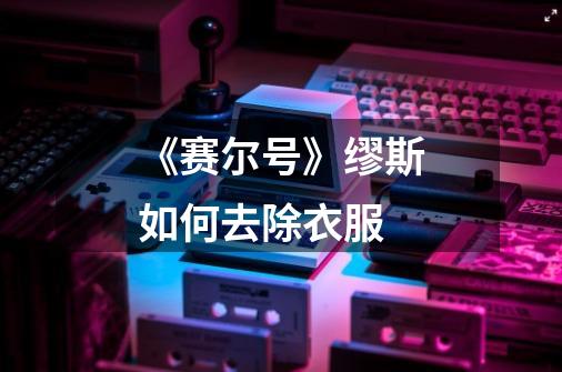 《赛尔号》缪斯如何去除衣服-第1张-游戏信息-龙启网