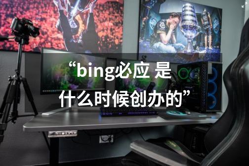“bing必应 是什么时候创办的”-第1张-游戏信息-龙启网
