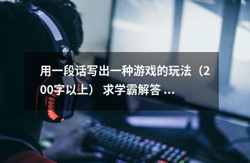 用一段话写出一种游戏的玩法(200字以上) 求学霸解答 重重有赏-第1张-游戏信息-龙启网