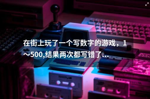 在街上玩了一个写数字的游戏，1～500,结果两次都写错了，写错就要买他们的洗发水，39元一瓶的，但-第1张-游戏信息-龙启网
