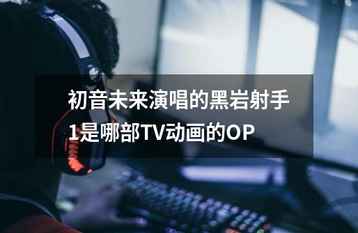 初音未来演唱的黑岩射手1是哪部TV动画的OP-第1张-游戏信息-龙启网