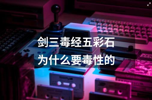 剑三毒经五彩石为什么要毒性的-第1张-游戏信息-龙启网