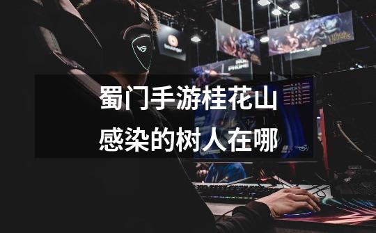 蜀门手游桂花山感染的树人在哪-第1张-游戏信息-龙启网