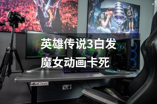 英雄传说3白发魔女动画卡死-第1张-游戏信息-龙启网