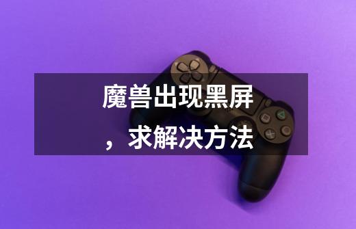 魔兽出现黑屏,求解决方法-第1张-游戏信息-龙启网