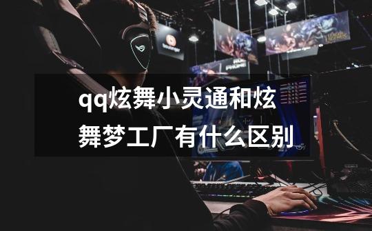 qq炫舞小灵通和炫舞梦工厂有什么区别-第1张-游戏信息-龙启网