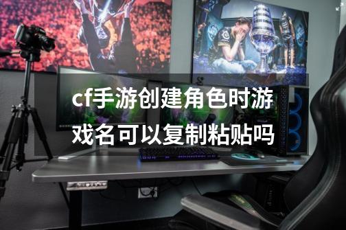 cf手游创建角色时游戏名可以复制粘贴吗-第1张-游戏信息-龙启网