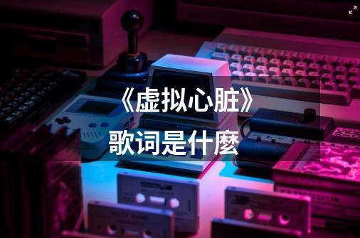《虚拟心脏》歌词是什麼-第1张-游戏信息-龙启网