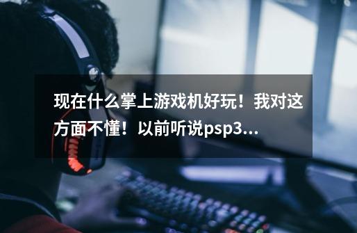 现在什么掌上游戏机好玩!我对这方面不懂!以前听说psp3000很好玩想买个二手的来玩玩!但有人跟我说-第1张-游戏信息-龙启网