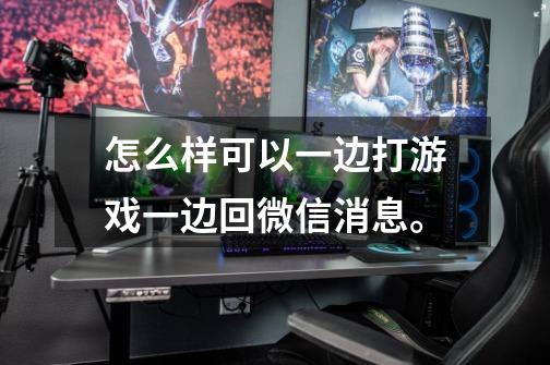 怎么样可以一边打游戏一边回微信消息。-第1张-游戏信息-龙启网