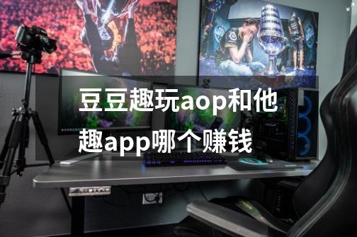 豆豆趣玩aop和他趣app哪个赚钱-第1张-游戏信息-龙启网