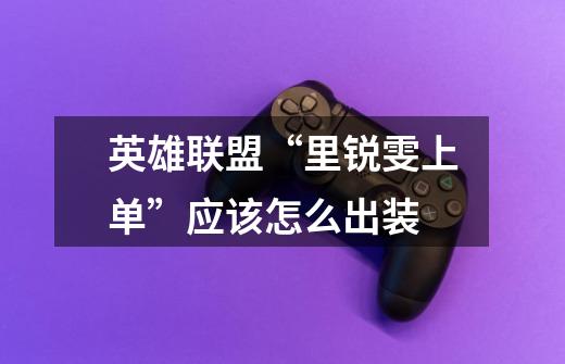 英雄联盟“里锐雯上单”应该怎么出装-第1张-游戏信息-龙启网