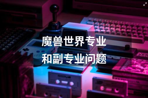 魔兽世界专业和副专业问题-第1张-游戏信息-龙启网