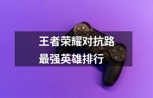 王者荣耀对抗路最强英雄排行-第1张-游戏信息-龙启网